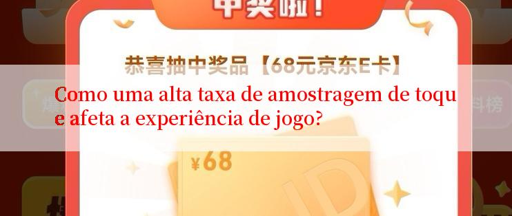 Como uma alta taxa de amostragem de toque afeta a experiência de jogo?