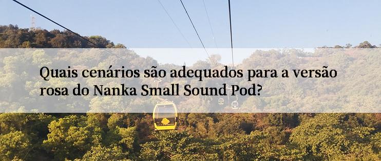 Quais cenários são adequados para a versão rosa do Nanka Small Sound Pod?