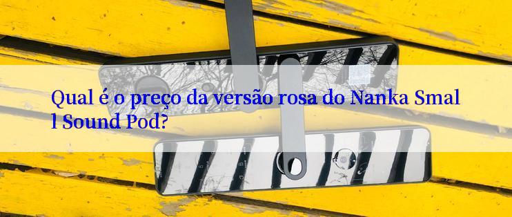 Qual é o preço da versão rosa do Nanka Small Sound Pod?