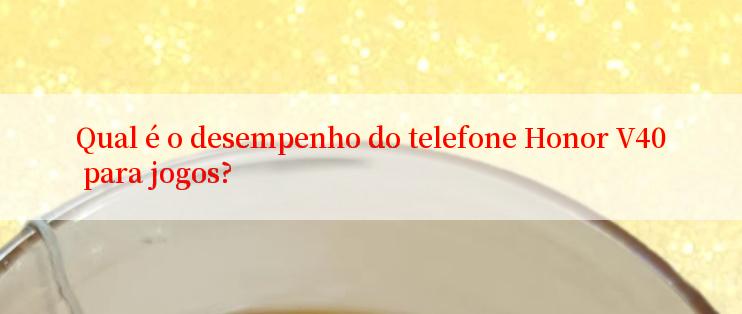 Qual é o desempenho do telefone Honor V40 para jogos?