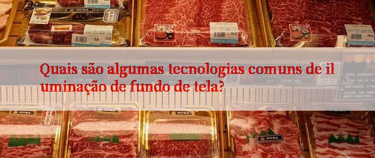 Quais são algumas tecnologias comuns de iluminação de fundo de tela?