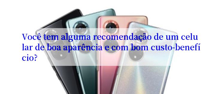 Você tem alguma recomendação de um celular de boa aparência e com bom custo-benefício?