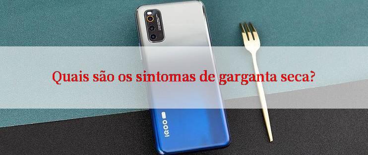 Quais são os sintomas de garganta seca?