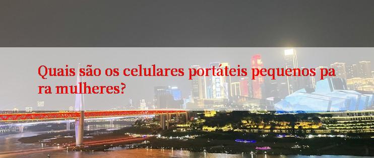 Quais são os celulares portáteis pequenos para mulheres?