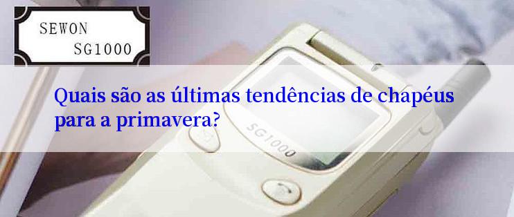 Quais são as últimas tendências de chapéus para a primavera?