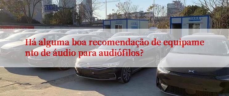 Há alguma boa recomendação de equipamento de áudio para audiófilos?