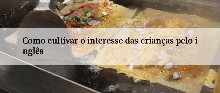 Como cultivar o interesse das crianças pelo inglês