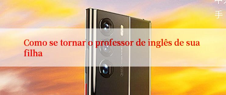 Como se tornar o professor de inglês de sua filha