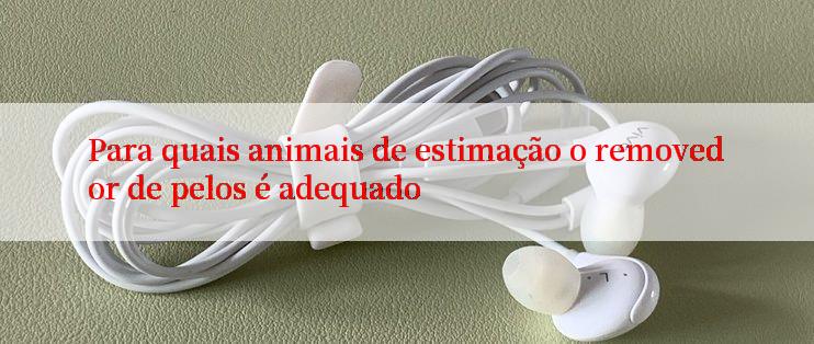 Para quais animais de estimação o removedor de pelos é adequado