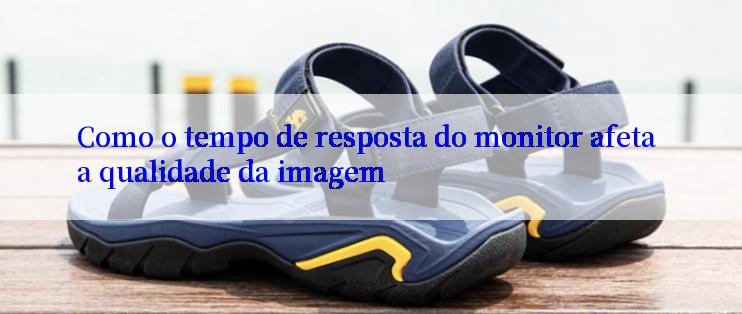 Como o tempo de resposta do monitor afeta a qualidade da imagem