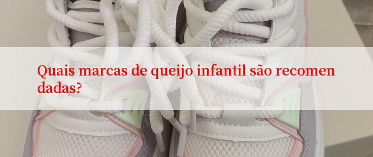 Quais marcas de queijo infantil são recomendadas?