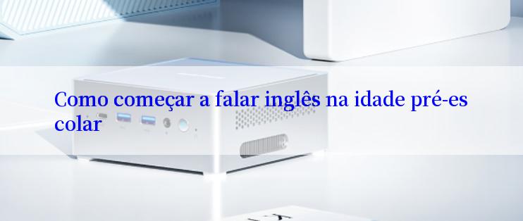 Como começar a falar inglês na idade pré-escolar