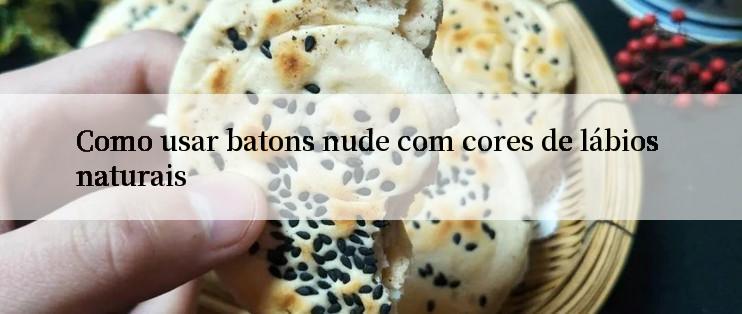 Como usar batons nude com cores de lábios naturais