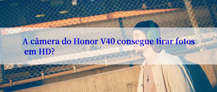 A câmera do Honor V40 consegue tirar fotos em HD?