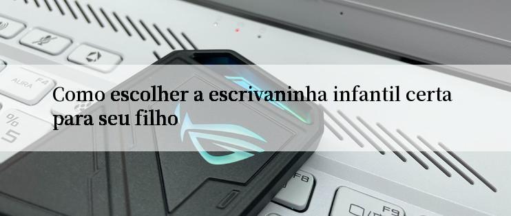 Como escolher a escrivaninha infantil certa para seu filho