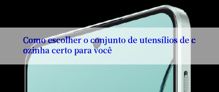 Como escolher o conjunto de utensílios de cozinha certo para você