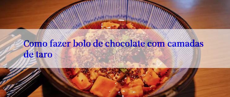 Como fazer bolo de chocolate com camadas de taro