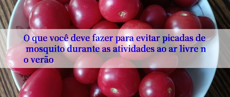 O que você deve fazer para evitar picadas de mosquito durante as atividades ao ar livre no verão