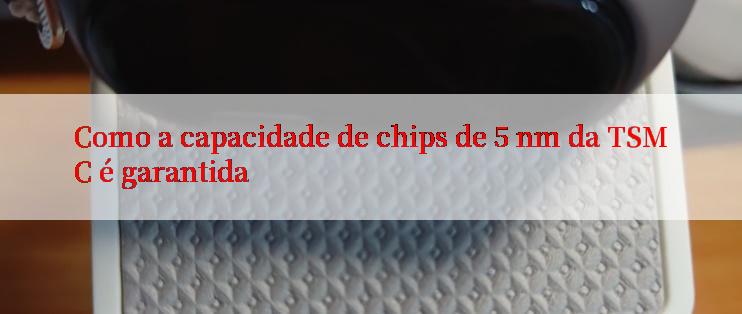 Como a capacidade de chips de 5 nm da TSMC é garantida