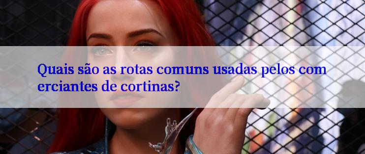 Quais são as rotas comuns usadas pelos comerciantes de cortinas?