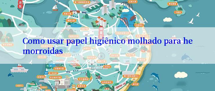 Como usar papel higiênico molhado para hemorroidas