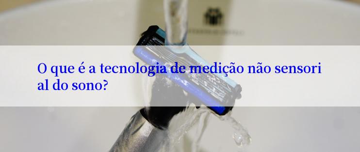 O que é a tecnologia de medição não sensorial do sono?