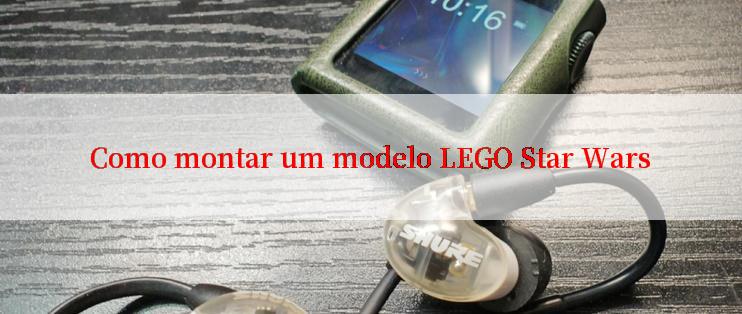 Como montar um modelo LEGO Star Wars