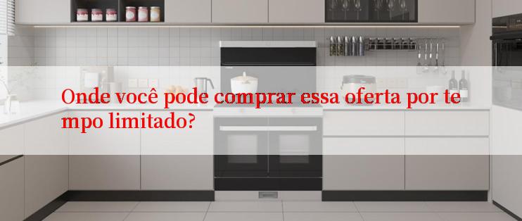 Onde você pode comprar essa oferta por tempo limitado?