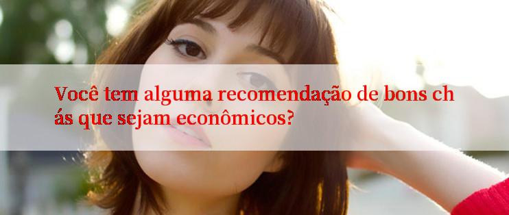 Você tem alguma recomendação de bons chás que sejam econômicos?