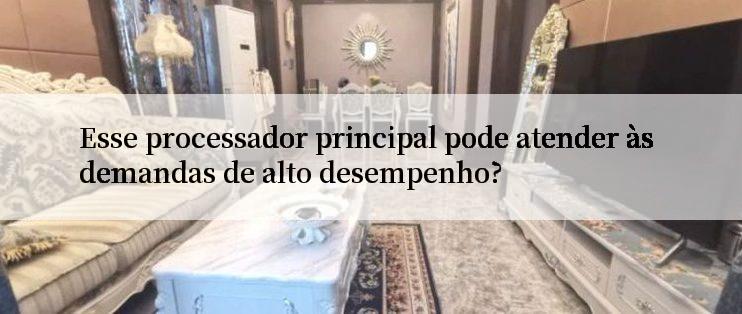 Esse processador principal pode atender às demandas de alto desempenho?