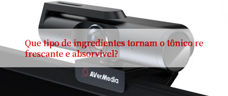 Que tipo de ingredientes tornam o tônico refrescante e absorvível?