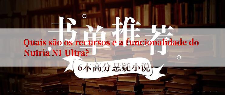 Quais são os recursos e a funcionalidade do Nutria N1 Ultra?