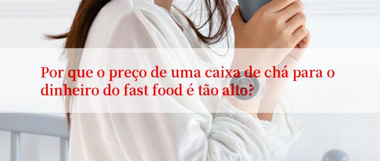 Por que o preço de uma caixa de chá para o dinheiro do fast food é tão alto?