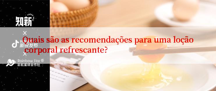 Quais são as recomendações para uma loção corporal refrescante?