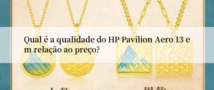 Qual é a qualidade do HP Pavilion Aero 13 em relação ao preço?