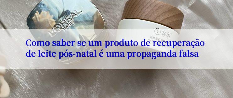 Como saber se um produto de recuperação de leite pós-natal é uma propaganda falsa