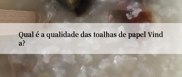 Qual é a qualidade das toalhas de papel Vinda?