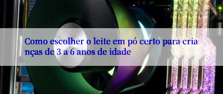 Como escolher o leite em pó certo para crianças de 3 a 6 anos de idade