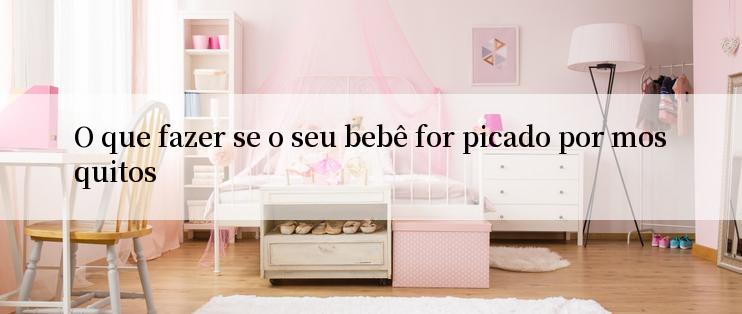 O que fazer se o seu bebê for picado por mosquitos