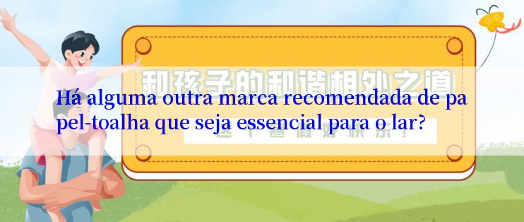 Há alguma outra marca recomendada de papel-toalha que seja essencial para o lar?