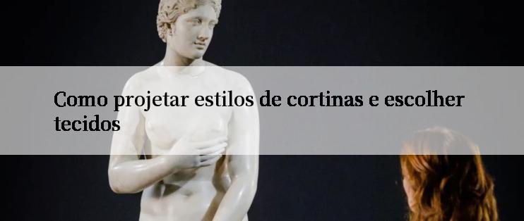 Como projetar estilos de cortinas e escolher tecidos