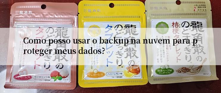 Como posso usar o backup na nuvem para proteger meus dados?