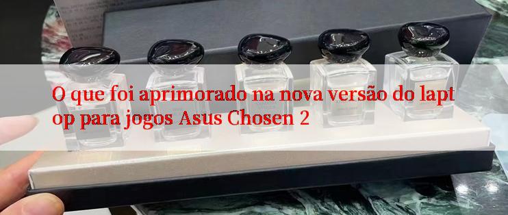 O que foi aprimorado na nova versão do laptop para jogos Asus Chosen 2