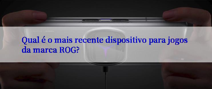 Qual é o mais recente dispositivo para jogos da marca ROG?