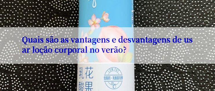 Quais são as vantagens e desvantagens de usar loção corporal no verão?