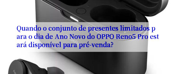 Quando o conjunto de presentes limitados para o dia de Ano Novo do OPPO Reno5 Pro estará disponível para pré-venda?