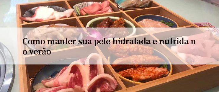 Como manter sua pele hidratada e nutrida no verão