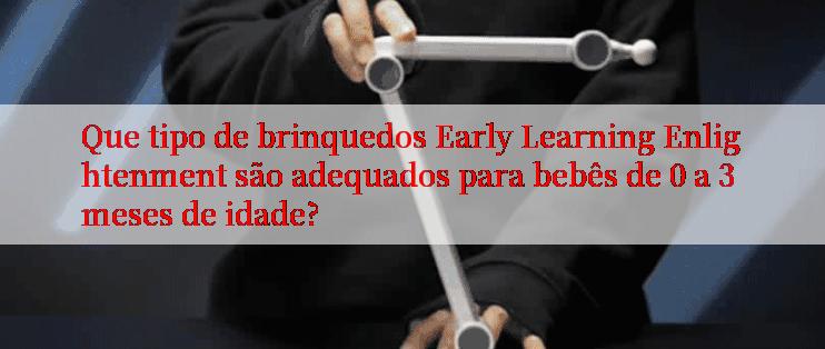 Que tipo de brinquedos Early Learning Enlightenment são adequados para bebês de 0 a 3 meses de idade?