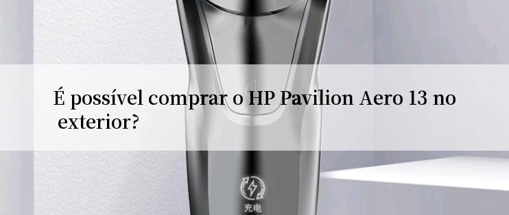 É possível comprar o HP Pavilion Aero 13 no exterior?