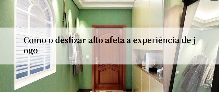 Como o deslizar alto afeta a experiência de jogo